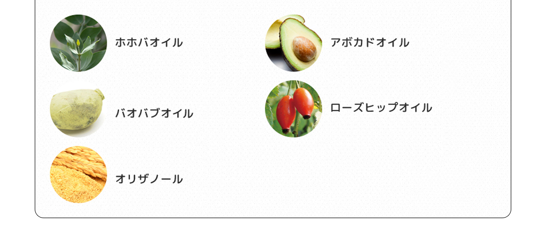 ホホバオイル、アボガドオイル、バオバブオイル、ローズヒップオイル、オリザノール